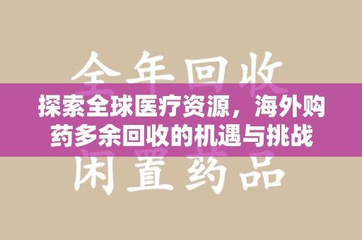 全国探索全球医疗资源，海外购药多余回收的机遇与挑战