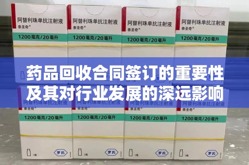 全国药品回收合同签订的重要性及其对行业发展的深远影响