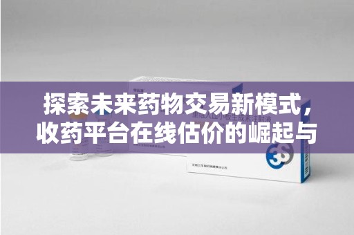 全国探索未来药物交易新模式，收药平台在线估价的崛起与影响