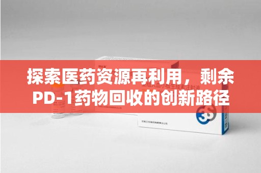 全国探索医药资源再利用，剩余PD-1药物回收的创新路径与社会价值