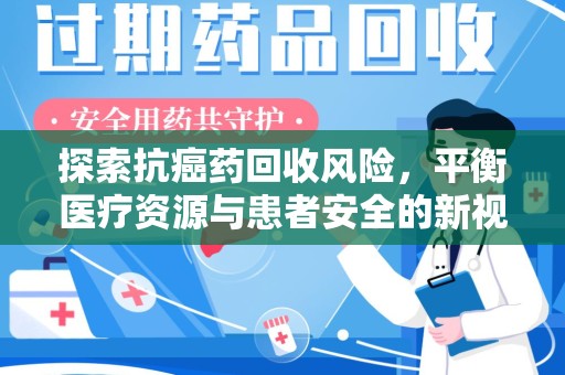 全国探索抗癌药回收风险，平衡医疗资源与患者安全的新视角