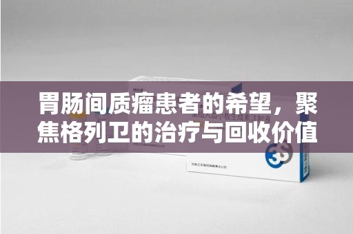 全国胃肠间质瘤患者的希望，聚焦格列卫的治疗与回收价值