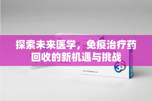 全国探索未来医学，免疫治疗药回收的新机遇与挑战
