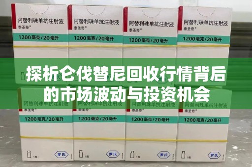 全国探析仑伐替尼回收行情背后的市场波动与投资机会
