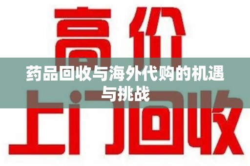 全国药品回收与海外代购的机遇与挑战