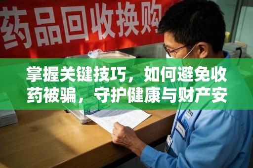 全国掌握关键技巧，如何避免收药被骗，守护健康与财产安全