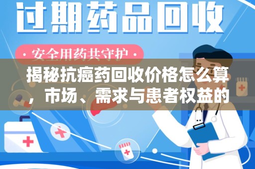 全国揭秘抗癌药回收价格怎么算，市场、需求与患者权益的平衡之道