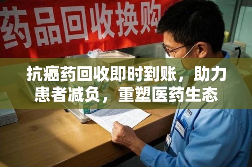 全国抗癌药回收即时到账，助力患者减负，重塑医药生态