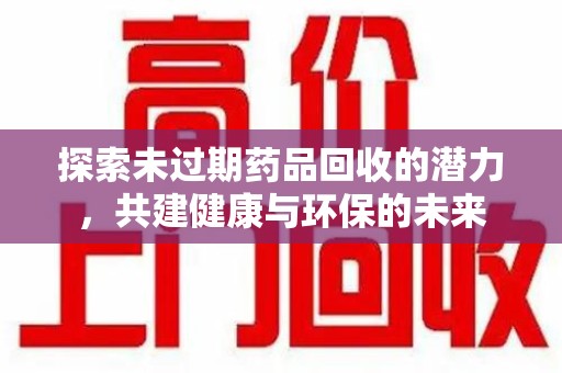 全国探索未过期药品回收的潜力，共建健康与环保的未来