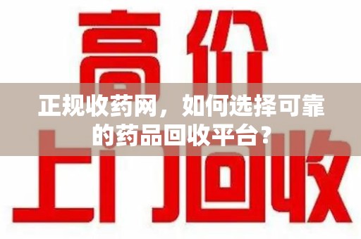 全国正规收药网，如何选择可靠的药品回收平台？
