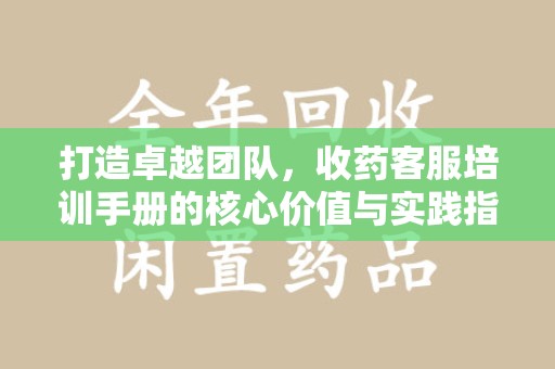 全国打造卓越团队，收药客服培训手册的核心价值与实践指南