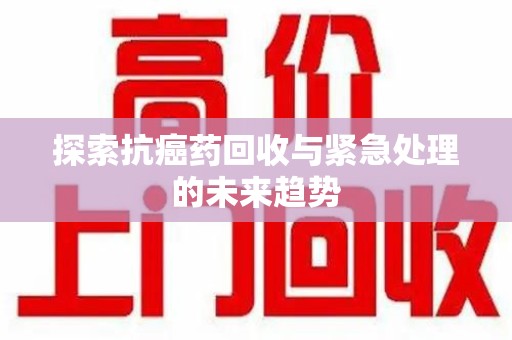 全国探索抗癌药回收与紧急处理的未来趋势
