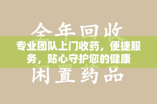 全国专业团队上门收药，便捷服务，贴心守护您的健康