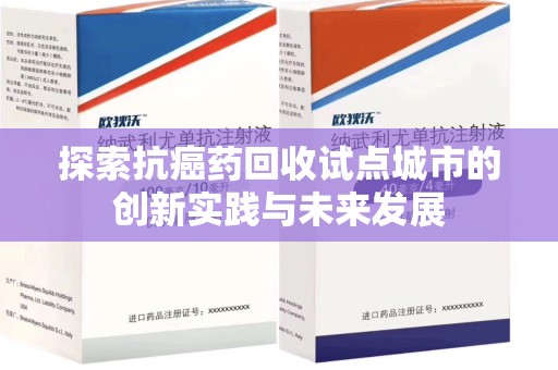 全国探索抗癌药回收试点城市的创新实践与未来发展