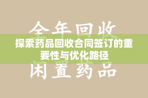 全国探索药品回收合同签订的重要性与优化路径