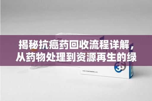 全国揭秘抗癌药回收流程详解，从药物处理到资源再生的绿色之道