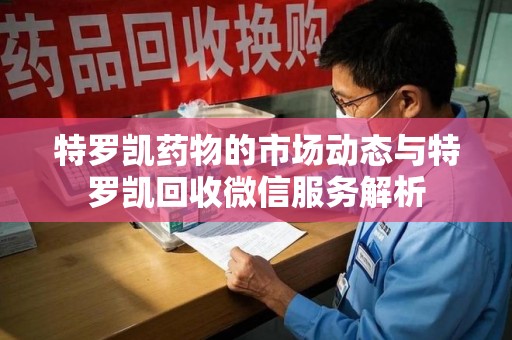 全国特罗凯药物的市场动态与特罗凯回收微信服务解析