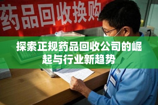 全国探索正规药品回收公司的崛起与行业新趋势