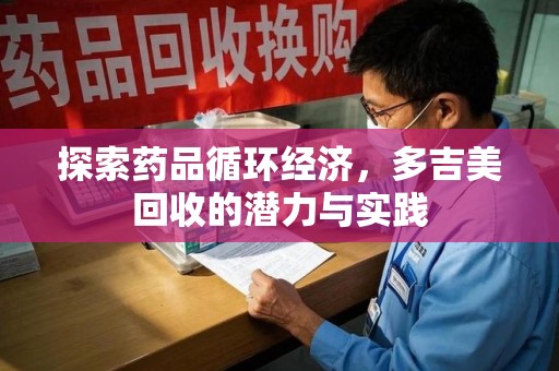 全国探索药品循环经济，多吉美回收的潜力与实践