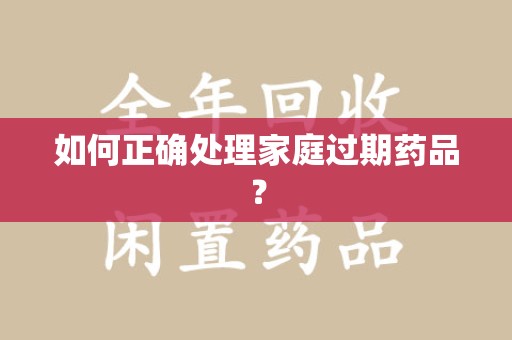 全国如何正确处理家庭过期药品？