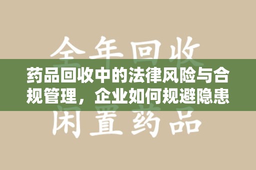 全国药品回收中的法律风险与合规管理，企业如何规避隐患