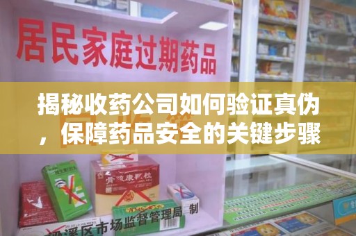 全国揭秘收药公司如何验证真伪，保障药品安全的关键步骤