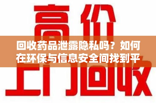 全国回收药品泄露隐私吗？如何在环保与信息安全间找到平衡