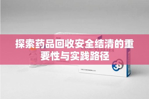 全国探索药品回收安全结清的重要性与实践路径