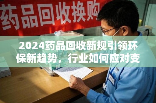 全国2024药品回收新规引领环保新趋势，行业如何应对变革？