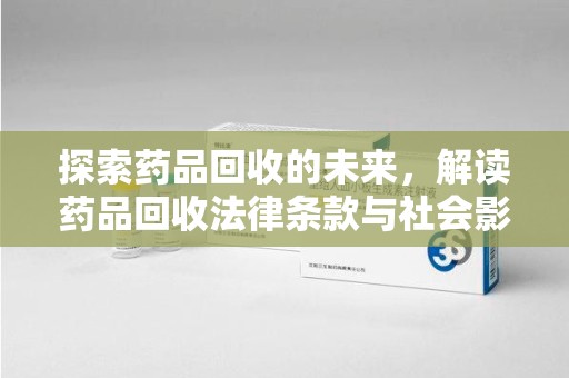 全国探索药品回收的未来，解读药品回收法律条款与社会影响