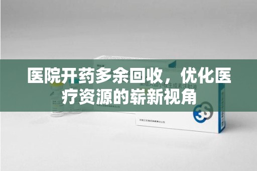 全国医院开药多余回收，优化医疗资源的崭新视角