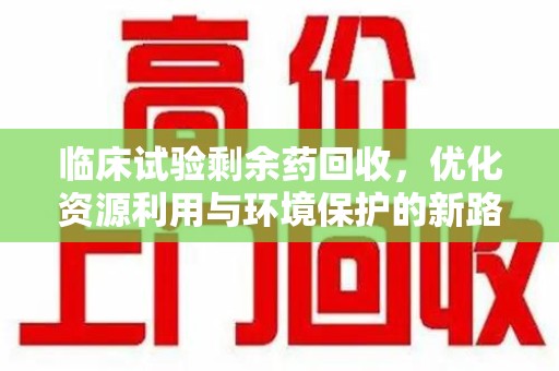 全国临床试验剩余药回收，优化资源利用与环境保护的新路径