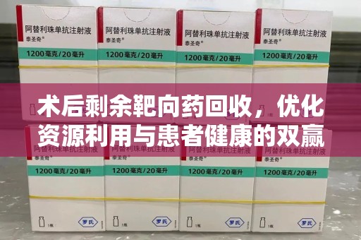 全国术后剩余靶向药回收，优化资源利用与患者健康的双赢策略