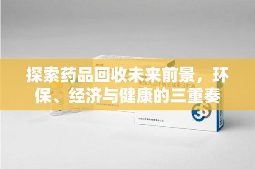 全国探索药品回收未来前景，环保、经济与健康的三重奏