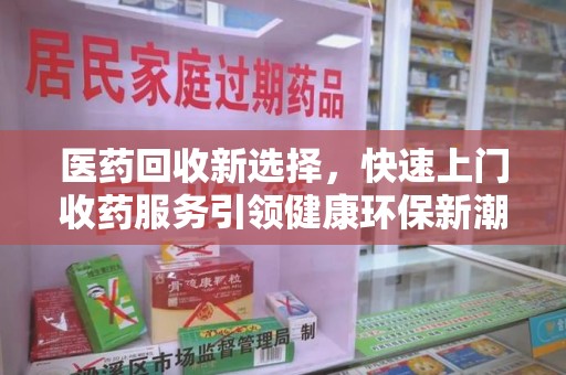 全国医药回收新选择，快速上门收药服务引领健康环保新潮流