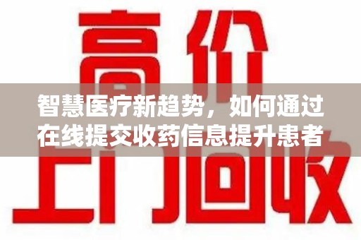 全国智慧医疗新趋势，如何通过在线提交收药信息提升患者体验