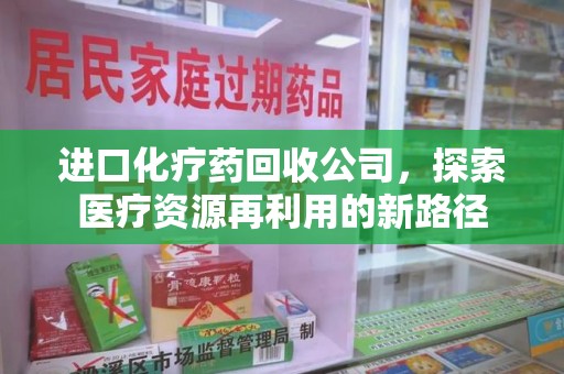 全国进口化疗药回收公司，探索医疗资源再利用的新路径