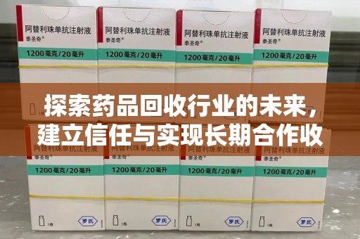 全国探索药品回收行业的未来，建立信任与实现长期合作收药的双赢模式
