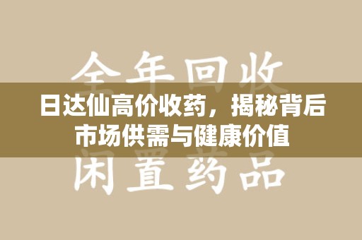 全国日达仙高价收药，揭秘背后市场供需与健康价值