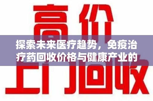 全国探索未来医疗趋势，免疫治疗药回收价格与健康产业的革新