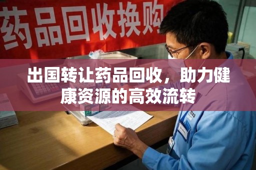 全国出国转让药品回收，助力健康资源的高效流转