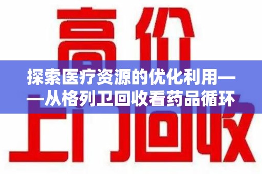 全国探索医疗资源的优化利用——从格列卫回收看药品循环的新路径