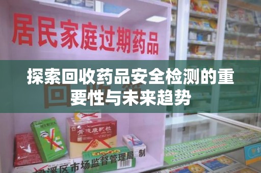 全国探索回收药品安全检测的重要性与未来趋势