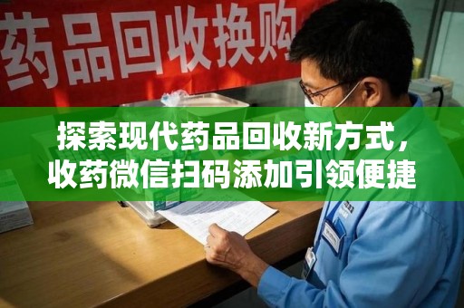 全国探索现代药品回收新方式，收药微信扫码添加引领便捷高效潮流