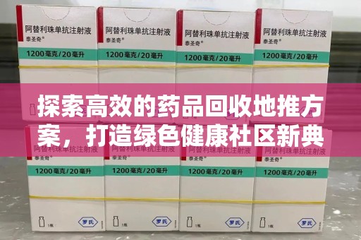 全国探索高效的药品回收地推方案，打造绿色健康社区新典范