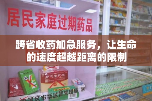 全国跨省收药加急服务，让生命的速度超越距离的限制