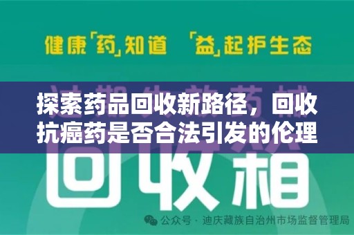 全国探索药品回收新路径，回收抗癌药是否合法引发的伦理与法律思考