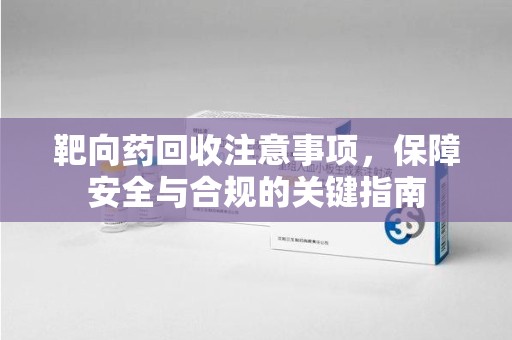 全国靶向药回收注意事项，保障安全与合规的关键指南