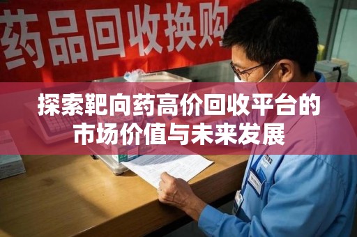 全国探索靶向药高价回收平台的市场价值与未来发展