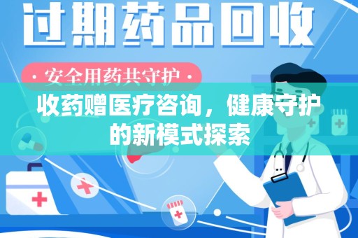 全国收药赠医疗咨询，健康守护的新模式探索